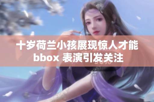 十岁荷兰小孩展现惊人才能 bbox 表演引发关注