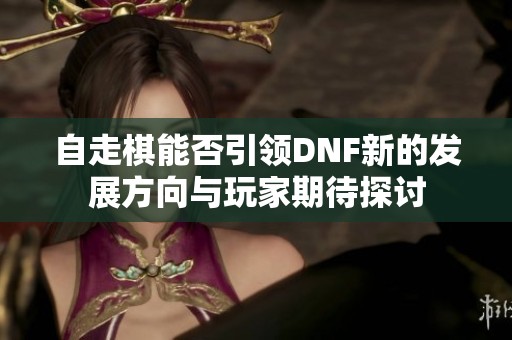 自走棋能否引领DNF新的发展方向与玩家期待探讨