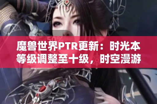 魔兽世界PTR更新：时光本等级调整至十级，时空漫游新规出台