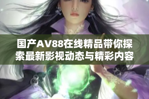 国产AV88在线精品带你探索最新影视动态与精彩内容分析