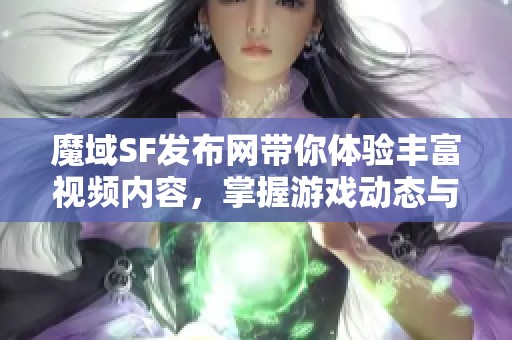 魔域SF发布网带你体验丰富视频内容，掌握游戏动态与热点资讯