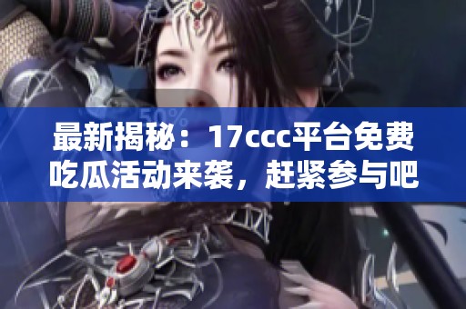 最新揭秘：17ccc平台免费吃瓜活动来袭，赶紧参与吧！