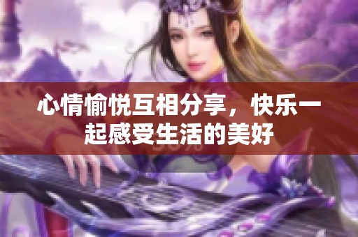 心情愉悦互相分享，快乐一起感受生活的美好