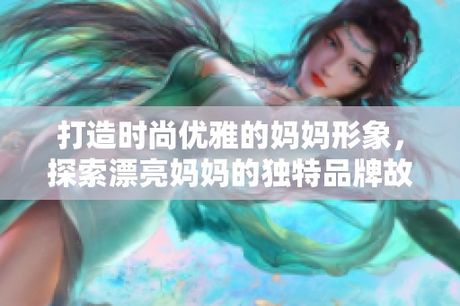 打造时尚优雅的妈妈形象，探索漂亮妈妈的独特品牌故事