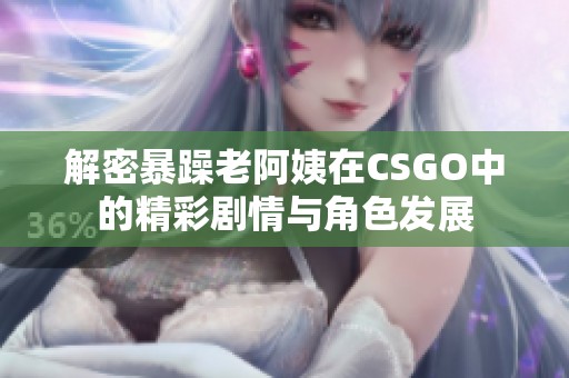 解密暴躁老阿姨在CSGO中的精彩剧情与角色发展