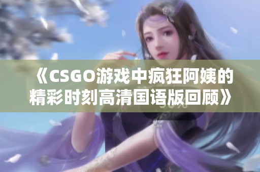 《CSGO游戏中疯狂阿姨的精彩时刻高清国语版回顾》