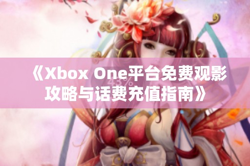 《Xbox One平台免费观影攻略与话费充值指南》