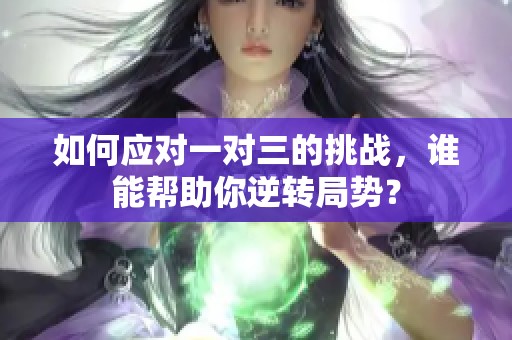 如何应对一对三的挑战，谁能帮助你逆转局势？