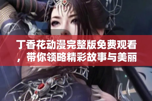 丁香花动漫完整版免费观看，带你领略精彩故事与美丽画面