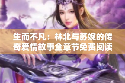 生而不凡：林北与苏婉的传奇爱情故事全章节免费阅读