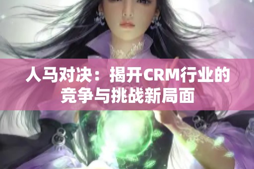 人马对决：揭开CRM行业的竞争与挑战新局面