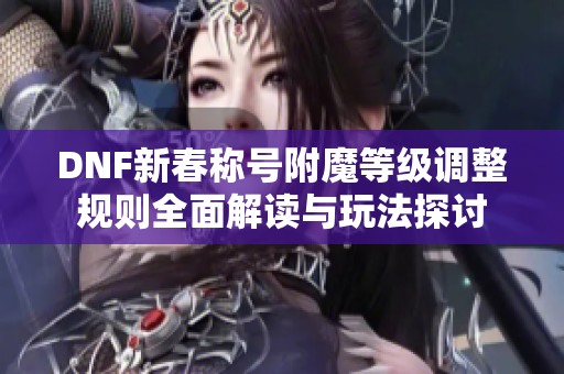 DNF新春称号附魔等级调整规则全面解读与玩法探讨