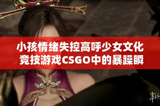 小孩情绪失控高呼少女文化 竞技游戏CSGO中的暴躁瞬间