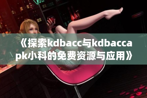 《探索kdbacc与kdbaccapk小科的免费资源与应用》