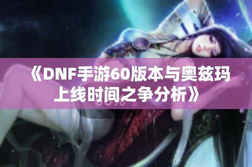 《DNF手游60版本与奥兹玛上线时间之争分析》