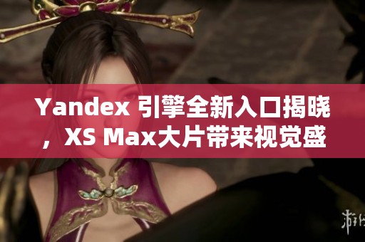 Yandex 引擎全新入口揭晓，XS Max大片带来视觉盛宴