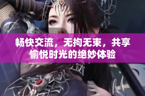 畅快交流，无拘无束，共享愉悦时光的绝妙体验