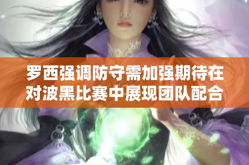 罗西强调防守需加强期待在对波黑比赛中展现团队配合