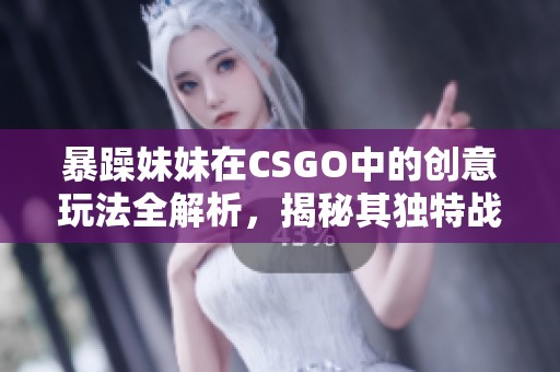 暴躁妹妹在CSGO中的创意玩法全解析，揭秘其独特战术秘诀