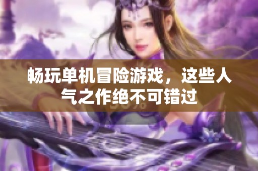 畅玩单机冒险游戏，这些人气之作绝不可错过