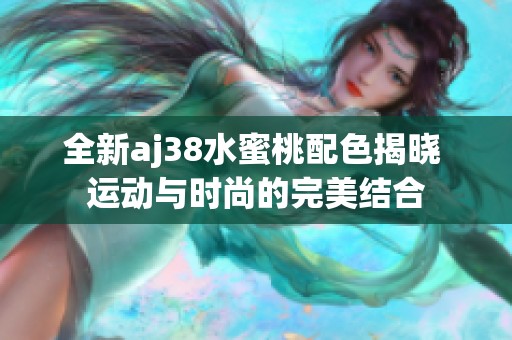 全新aj38水蜜桃配色揭晓 运动与时尚的完美结合