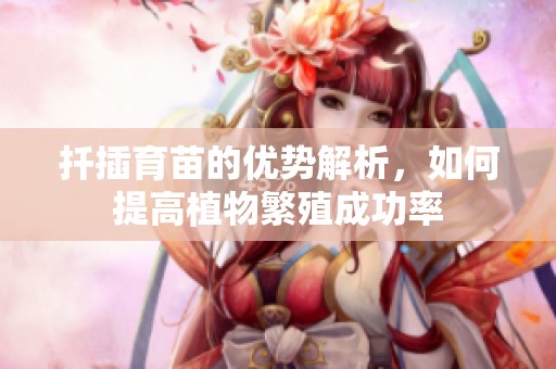 扦插育苗的优势解析，如何提高植物繁殖成功率