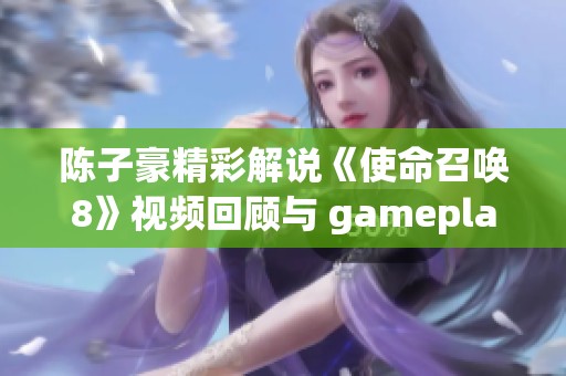 陈子豪精彩解说《使命召唤8》视频回顾与 gameplay 分析