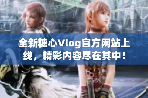 全新糖心Vlog官方网站上线，精彩内容尽在其中！