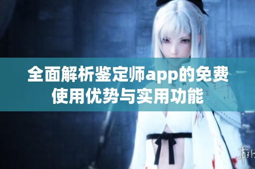 全面解析鉴定师app的免费使用优势与实用功能