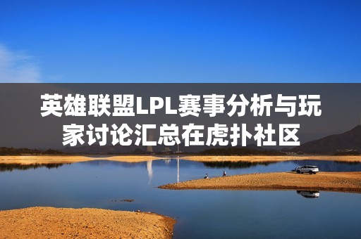 英雄联盟LPL赛事分析与玩家讨论汇总在虎扑社区