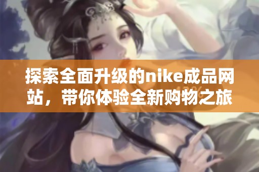 探索全面升级的nike成品网站，带你体验全新购物之旅