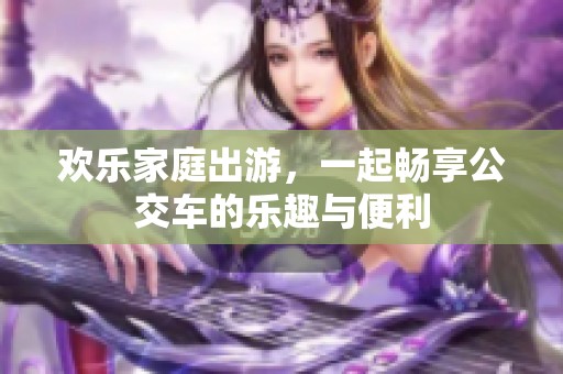 欢乐家庭出游，一起畅享公交车的乐趣与便利