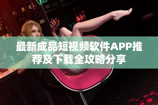 最新成品短视频软件APP推荐及下载全攻略分享