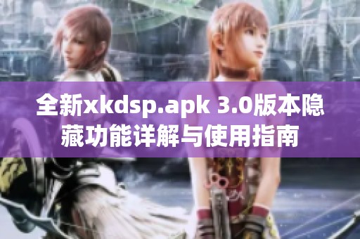 全新xkdsp.apk 3.0版本隐藏功能详解与使用指南