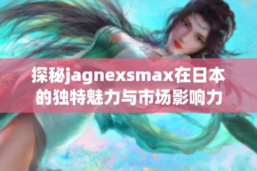 探秘jagnexsmax在日本的独特魅力与市场影响力