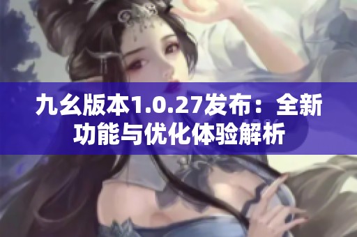 九幺版本1.0.27发布：全新功能与优化体验解析