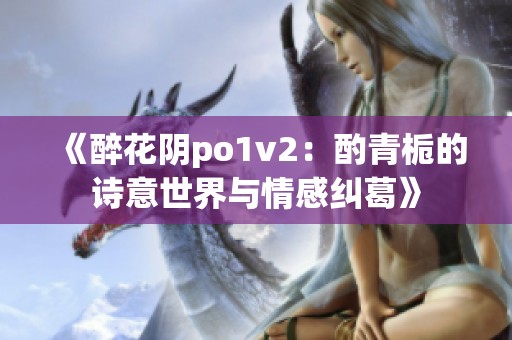 《醉花阴po1v2：酌青栀的诗意世界与情感纠葛》