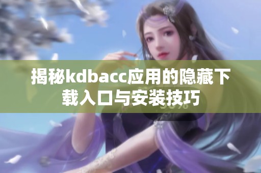 揭秘kdbacc应用的隐藏下载入口与安装技巧