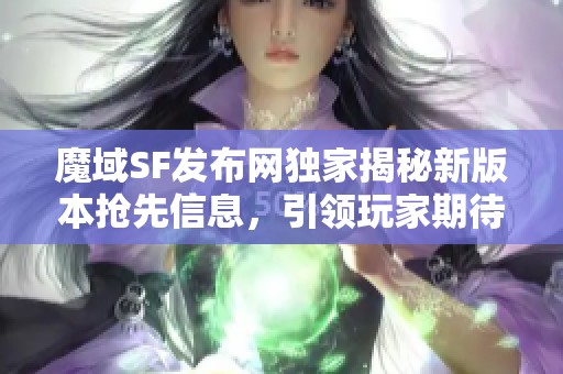 魔域SF发布网独家揭秘新版本抢先信息，引领玩家期待新体验