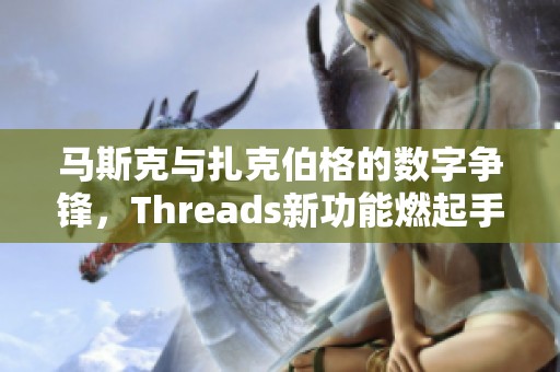 马斯克与扎克伯格的数字争锋，Threads新功能燃起手游玩家热情