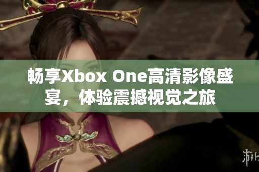 畅享Xbox One高清影像盛宴，体验震撼视觉之旅