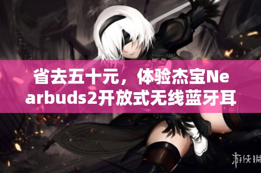 省去五十元，体验杰宝Nearbuds2开放式无线蓝牙耳机的音乐魅力