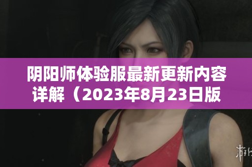 阴阳师体验服最新更新内容详解（2023年8月23日版）