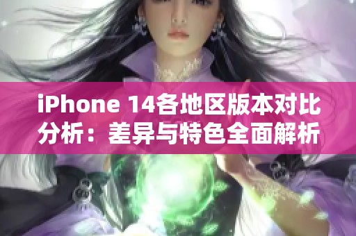 iPhone 14各地区版本对比分析：差异与特色全面解析