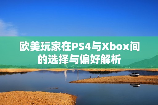 欧美玩家在PS4与Xbox间的选择与偏好解析