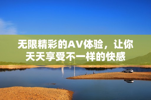 无限精彩的AV体验，让你天天享受不一样的快感