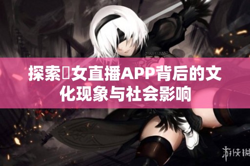 探索祼女直播APP背后的文化现象与社会影响