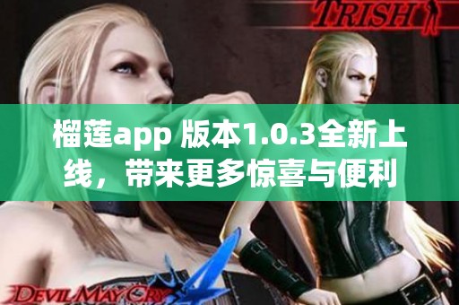 榴莲app 版本1.0.3全新上线，带来更多惊喜与便利