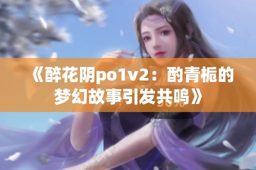 《醉花阴po1v2：酌青栀的梦幻故事引发共鸣》