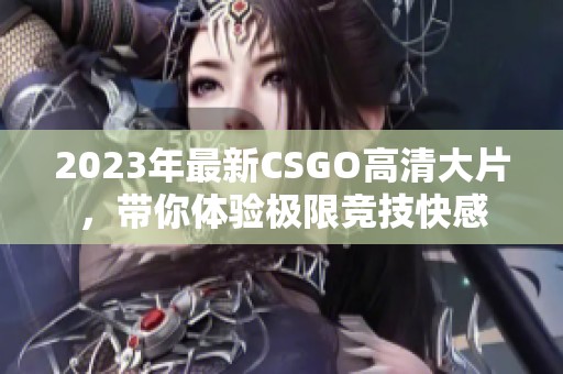 2023年最新CSGO高清大片，带你体验极限竞技快感